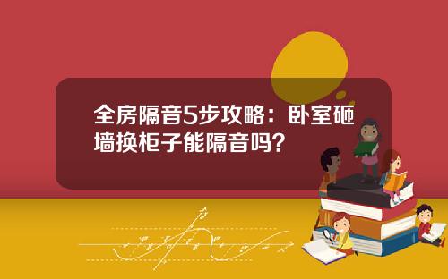 全房隔音5步攻略：卧室砸墙换柜子能隔音吗？
