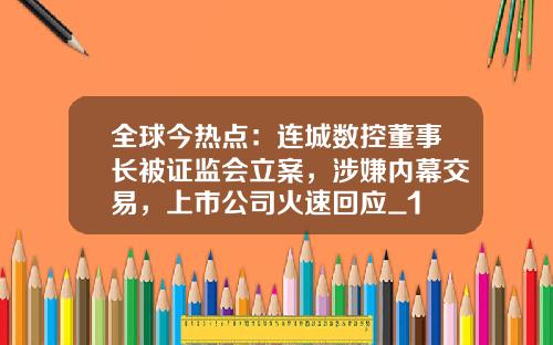 全球今热点：连城数控董事长被证监会立案，涉嫌内幕交易，上市公司火速回应_1