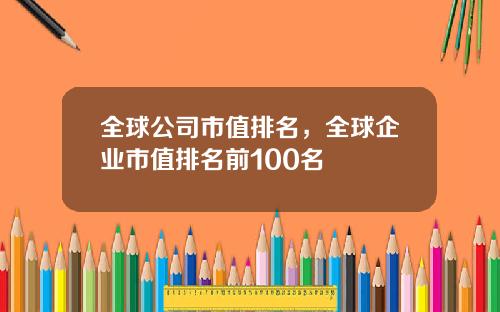 全球公司市值排名，全球企业市值排名前100名