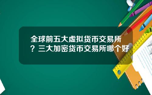 全球前五大虚拟货币交易所？三大加密货币交易所哪个好