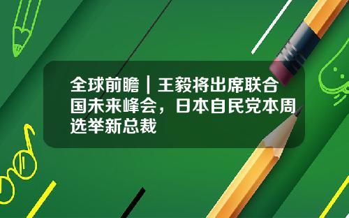 全球前瞻｜王毅将出席联合国未来峰会，日本自民党本周选举新总裁