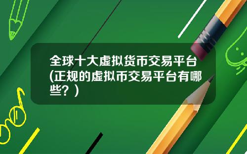 全球十大虚拟货币交易平台(正规的虚拟币交易平台有哪些？)