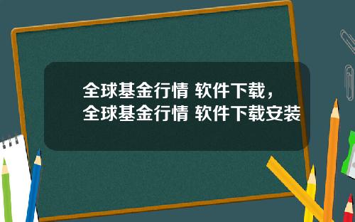 全球基金行情 软件下载，全球基金行情 软件下载安装
