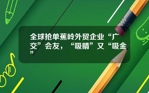 全球抢单蕉岭外贸企业“广交”会友，“吸睛”又“吸金”