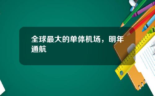 全球最大的单体机场，明年通航