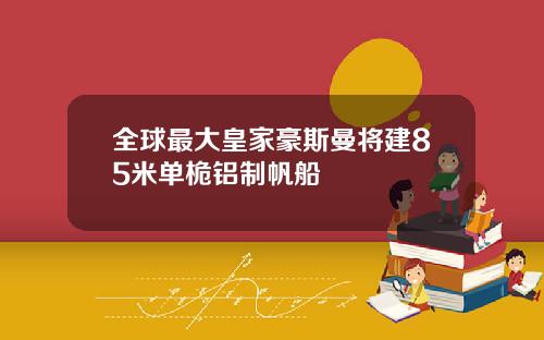 全球最大皇家豪斯曼将建85米单桅铝制帆船