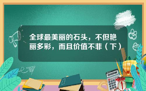 全球最美丽的石头，不但艳丽多彩，而且价值不菲（下）