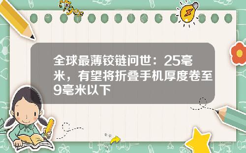 全球最薄铰链问世：25毫米，有望将折叠手机厚度卷至9毫米以下