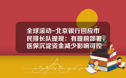 全球滚动-北京银行回应市民排长队提现：有提前部署，医保沉淀资金减少影响可控
