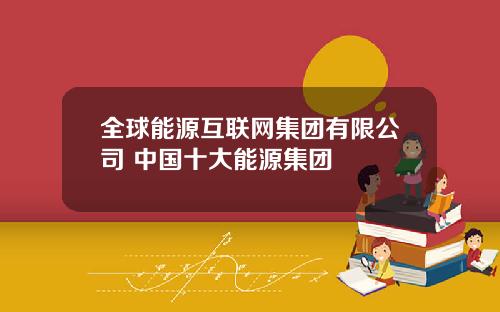 全球能源互联网集团有限公司 中国十大能源集团