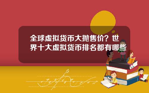 全球虚拟货币大抛售价？世界十大虚拟货币排名都有哪些