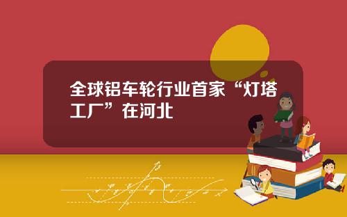 全球铝车轮行业首家“灯塔工厂”在河北