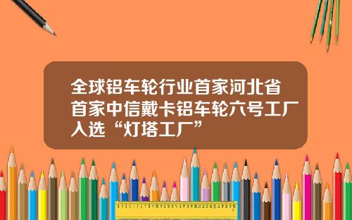 全球铝车轮行业首家河北省首家中信戴卡铝车轮六号工厂入选“灯塔工厂”