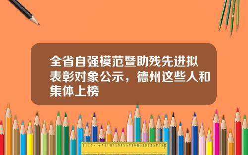 全省自强模范暨助残先进拟表彰对象公示，德州这些人和集体上榜