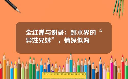 全红婵与谢哥：跳水界的“异姓兄妹”，情深似海