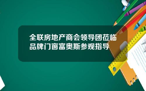 全联房地产商会领导团莅临品牌门窗富奥斯参观指导