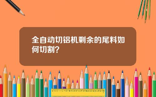 全自动切铝机剩余的尾料如何切割？