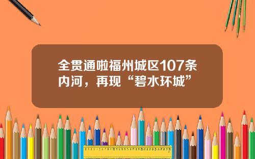 全贯通啦福州城区107条内河，再现“碧水环城”