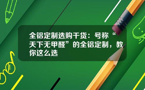 全铝定制选购干货：号称“天下无甲醛”的全铝定制，教你这么选