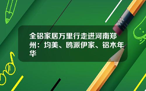 全铝家居万里行走进河南郑州：均美、鸥派伊家、铝木年华