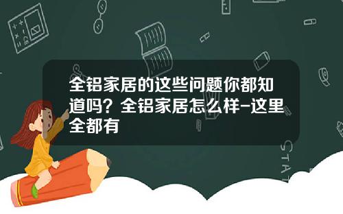 全铝家居的这些问题你都知道吗？全铝家居怎么样-这里全都有