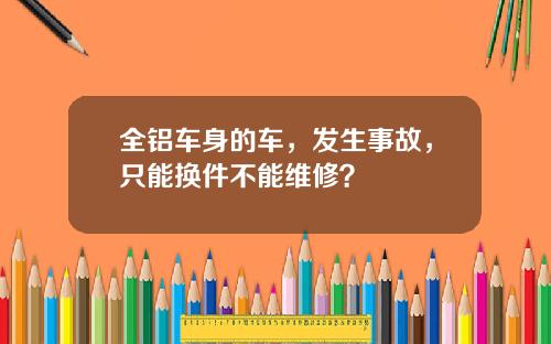 全铝车身的车，发生事故，只能换件不能维修？