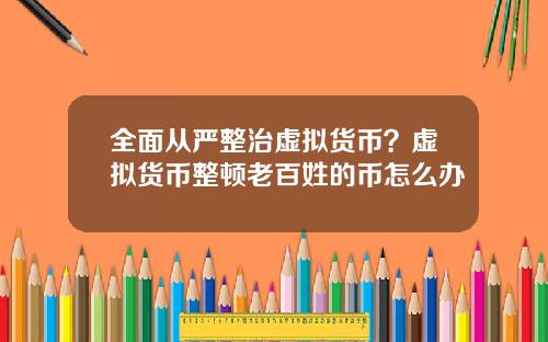 全面从严整治虚拟货币？虚拟货币整顿老百姓的币怎么办