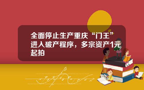 全面停止生产重庆“门王”进入破产程序，多宗资产1元起拍