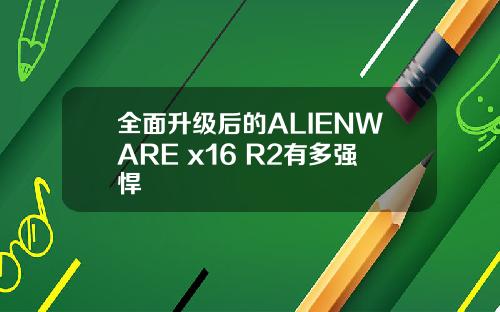 全面升级后的ALIENWARE x16 R2有多强悍