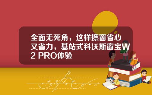 全面无死角，这样擦窗省心又省力，基站式科沃斯窗宝W2 PRO体验