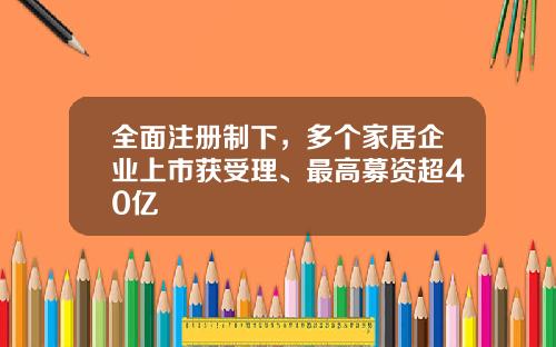 全面注册制下，多个家居企业上市获受理、最高募资超40亿