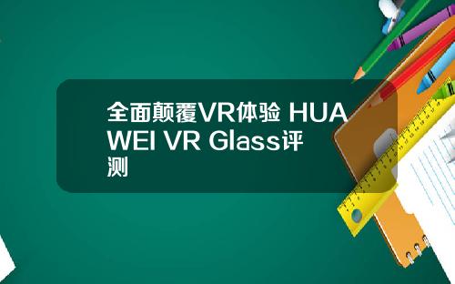 全面颠覆VR体验 HUAWEI VR Glass评测