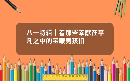 八一特辑｜看那些奉献在平凡之中的宝藏男孩们