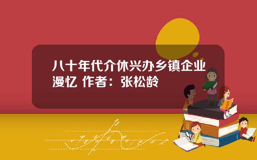 八十年代介休兴办乡镇企业漫忆 作者：张松龄