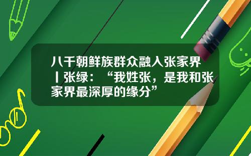 八千朝鲜族群众融入张家界丨张绿：“我姓张，是我和张家界最深厚的缘分”