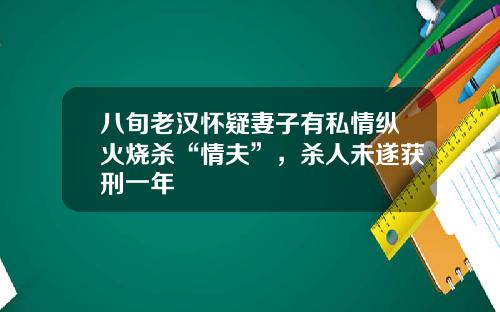 八旬老汉怀疑妻子有私情纵火烧杀“情夫”，杀人未遂获刑一年