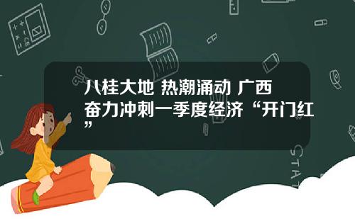 八桂大地 热潮涌动 广西奋力冲刺一季度经济“开门红”