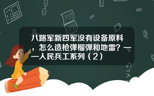 八路军新四军没有设备原料，怎么造枪弹榴弹和地雷？——人民兵工系列（2）