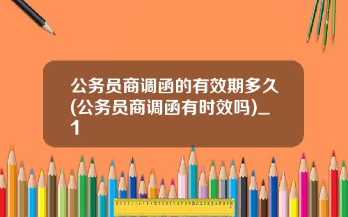公务员商调函的有效期多久(公务员商调函有时效吗)_1