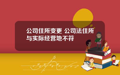 公司住所变更 公司法住所与实际经营地不符