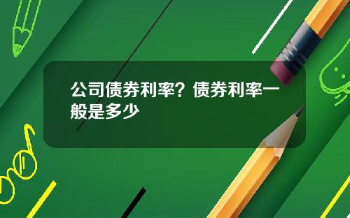 公司债券利率？债券利率一般是多少
