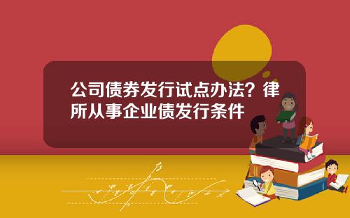公司债券发行试点办法？律所从事企业债发行条件