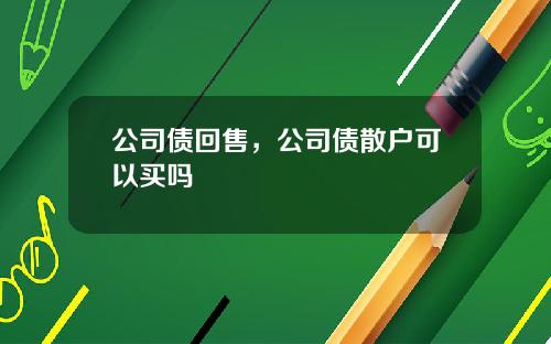 公司债回售,公司债散户可以买吗 公司债回售,公司债散户可以买吗