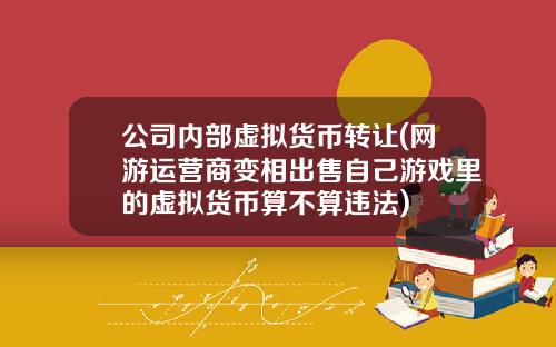 公司内部虚拟货币转让(网游运营商变相出售自己游戏里的虚拟货币算不算违法)