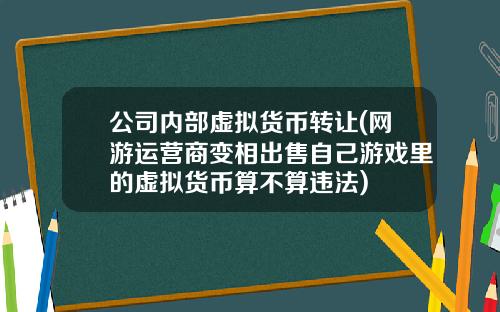 公司内部虚拟货币转让(网游运营商变相出售自己游戏里的虚拟货币算不算违法)