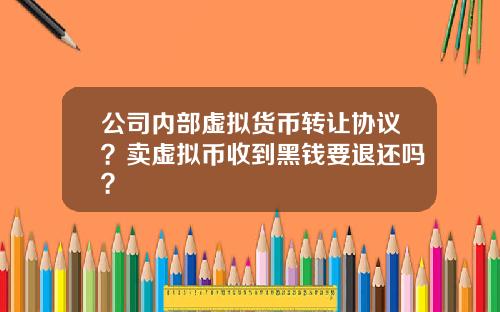 公司内部虚拟货币转让协议？卖虚拟币收到黑钱要退还吗？