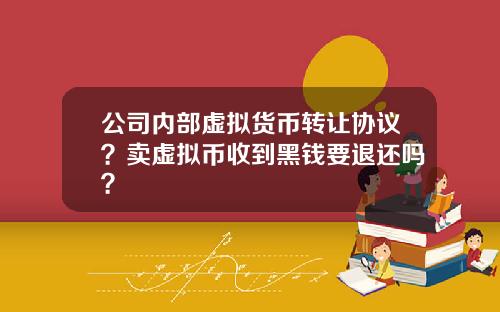 公司内部虚拟货币转让协议？卖虚拟币收到黑钱要退还吗？