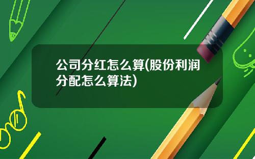 公司分红怎么算(股份利润分配怎么算法)
