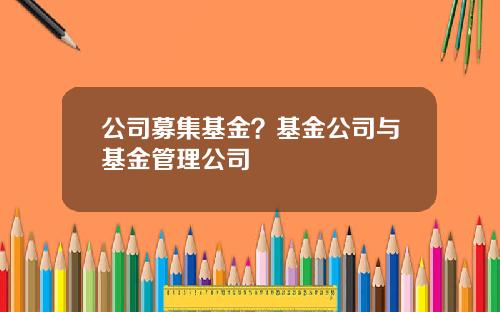 公司募集基金？基金公司与基金管理公司