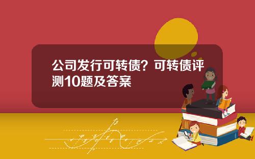 公司发行可转债？可转债评测10题及答案